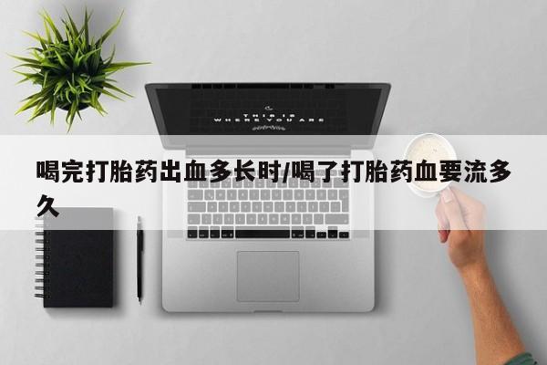 推荐个卖流产药的微信喝完打胎药出血多长时/喝了打胎药血要流多久