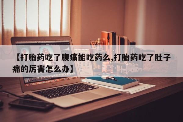 推荐个卖流产药的微信【打胎药吃了腹痛能吃药么,打胎药吃了肚子痛的厉害怎么办】