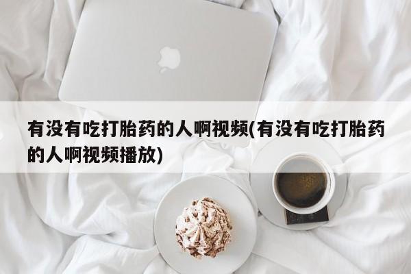 推荐个卖流产药的微信有没有吃打胎药的人啊视频(有没有吃打胎药的人啊视频播放)