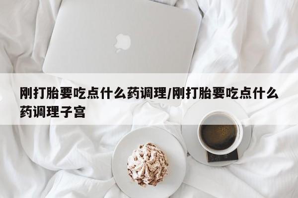 推荐个卖流产药的微信刚打胎要吃点什么药调理/刚打胎要吃点什么药调理子宫