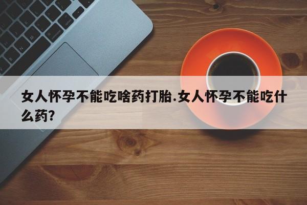 推荐个卖流产药的微信女人怀孕不能吃啥药打胎.女人怀孕不能吃什么药？