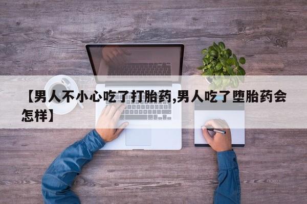 推荐个卖流产药的微信【男人不小心吃了打胎药,男人吃了堕胎药会怎样】