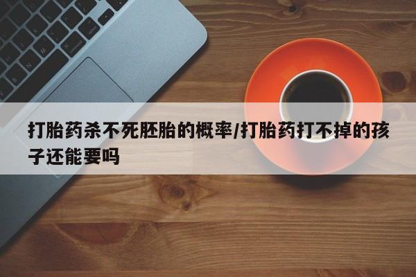 推荐个卖流产药的微信打胎药杀不死胚胎的概率/打胎药打不掉的孩子还能要吗