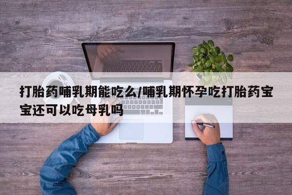 推荐个卖流产药的微信打胎药哺乳期能吃么/哺乳期怀孕吃打胎药宝宝还可以吃母乳吗