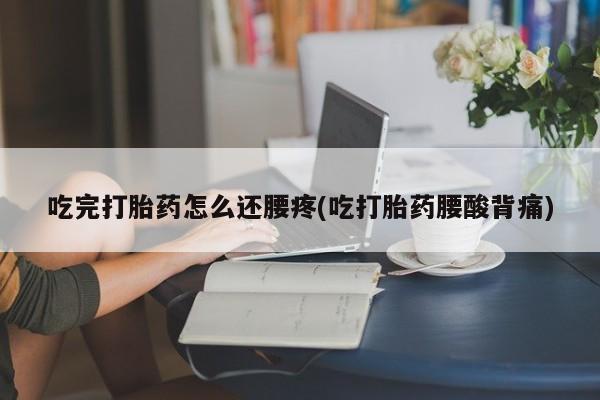 推荐个卖流产药的微信吃完打胎药怎么还腰疼(吃打胎药腰酸背痛)
