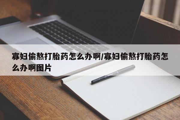 推荐个卖流产药的微信寡妇偷熬打胎药怎么办啊/寡妇偷熬打胎药怎么办啊图片