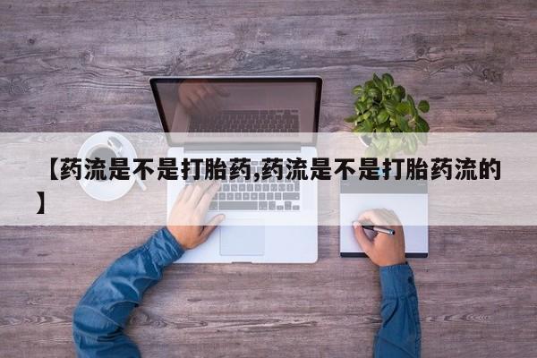 推荐个卖流产药的微信【药流是不是打胎药,药流是不是打胎药流的】