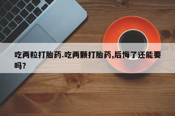 推荐个卖流产药的微信吃两粒打胎药.吃两颗打胎药,后悔了还能要吗？