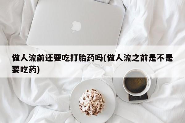 推荐个卖流产药的微信做人流前还要吃打胎药吗(做人流之前是不是要吃药)