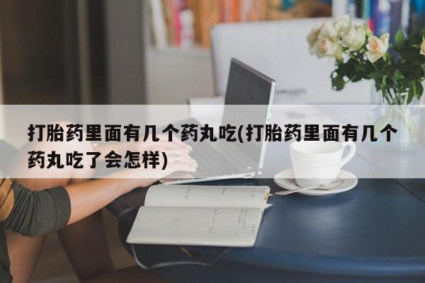 推荐个卖流产药的微信打胎药里面有几个药丸吃(打胎药里面有几个药丸吃了会怎样)