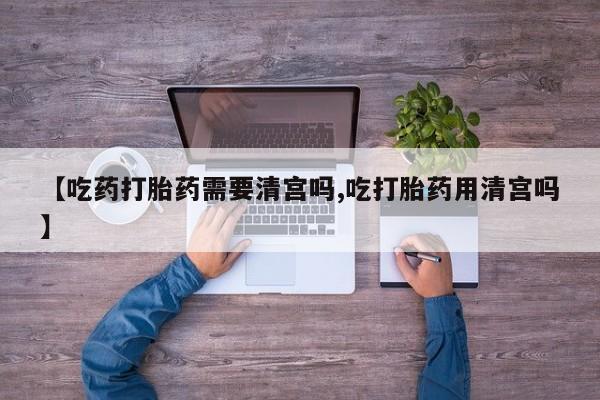 推荐个卖流产药的微信【吃药打胎药需要清宫吗,吃打胎药用清宫吗】