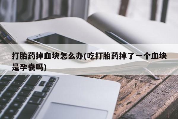 推荐个卖流产药的微信打胎药掉血块怎么办(吃打胎药掉了一个血块是孕囊吗)