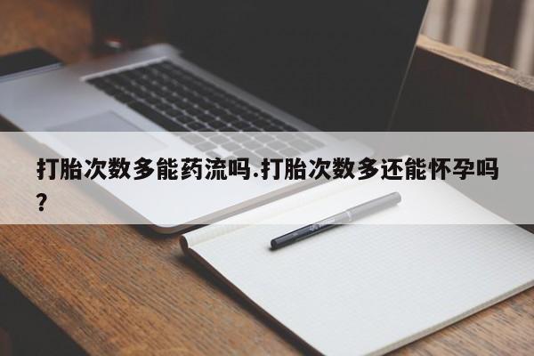 推荐个卖流产药的微信打胎次数多能药流吗.打胎次数多还能怀孕吗？