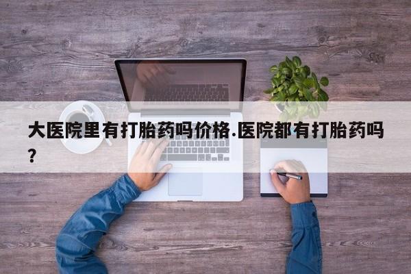 推荐个卖流产药的微信大医院里有打胎药吗价格.医院都有打胎药吗？