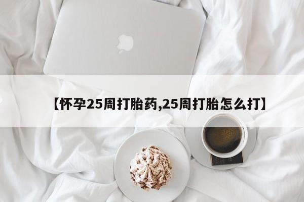 推荐个卖流产药的微信【怀孕25周打胎药,25周打胎怎么打】
