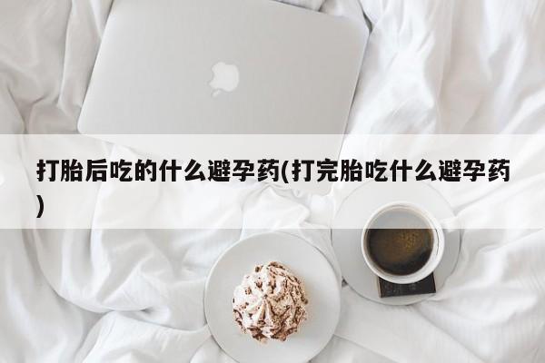 推荐个卖流产药的微信打胎后吃的什么避孕药(打完胎吃什么避孕药)