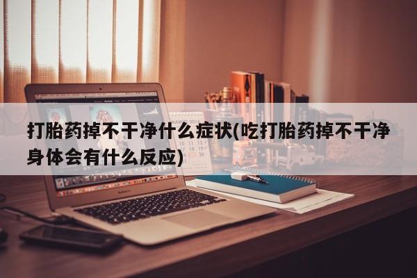 推荐个卖流产药的微信打胎药掉不干净什么症状(吃打胎药掉不干净身体会有什么反应)