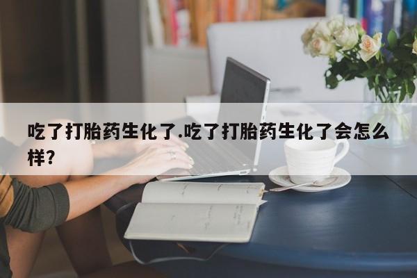 推荐个卖流产药的微信吃了打胎药生化了.吃了打胎药生化了会怎么样？