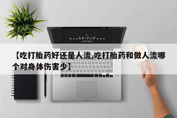 推荐个卖流产药的微信【吃打胎药好还是人流,吃打胎药和做人流哪个对身体伤害少】