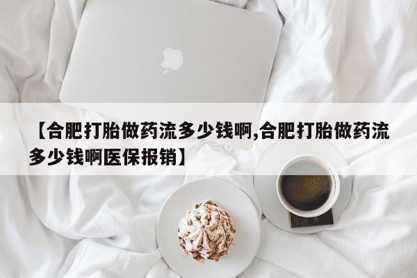 推荐个卖流产药的微信【合肥打胎做药流多少钱啊,合肥打胎做药流多少钱啊医保报销】