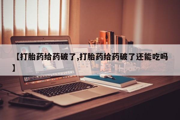 推荐个卖流产药的微信【打胎药给药破了,打胎药给药破了还能吃吗】
