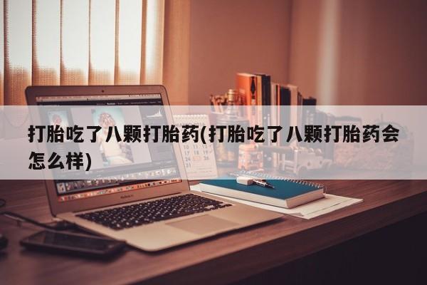 推荐个卖流产药的微信打胎吃了八颗打胎药(打胎吃了八颗打胎药会怎么样)