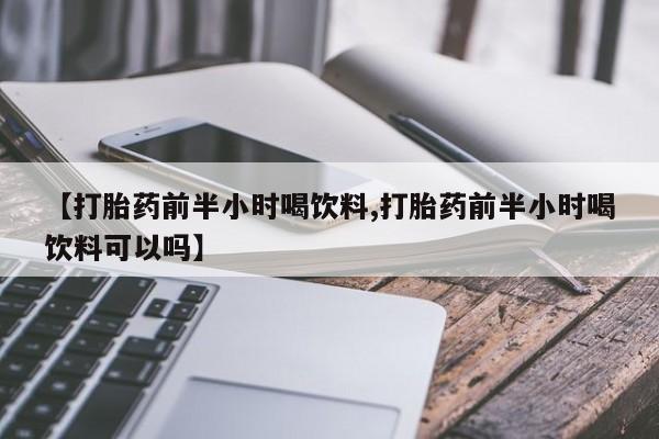 推荐个卖流产药的微信【打胎药前半小时喝饮料,打胎药前半小时喝饮料可以吗】