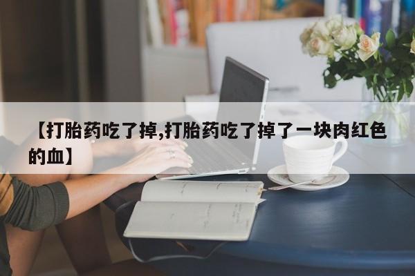 推荐个卖流产药的微信【打胎药吃了掉,打胎药吃了掉了一块肉红色的血】