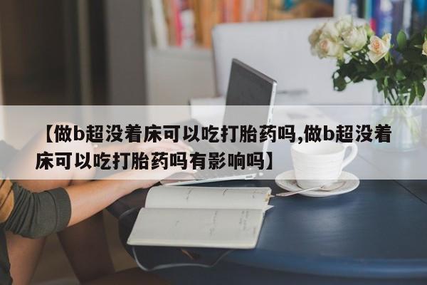 推荐个卖流产药的微信【做b超没着床可以吃打胎药吗,做b超没着床可以吃打胎药吗有影响吗】