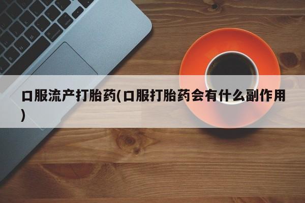 推荐个卖流产药的微信口服流产打胎药(口服打胎药会有什么副作用)