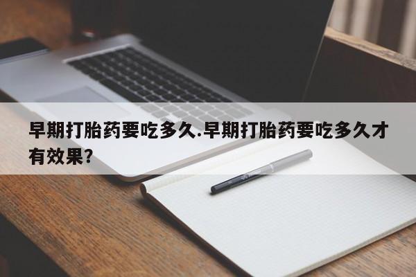 推荐个卖流产药的微信早期打胎药要吃多久.早期打胎药要吃多久才有效果？