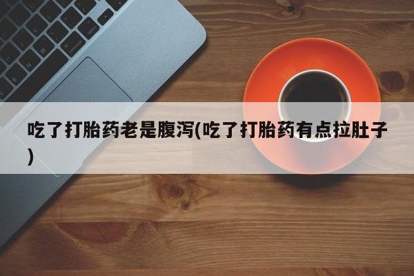 推荐个卖流产药的微信吃了打胎药老是腹泻(吃了打胎药有点拉肚子)