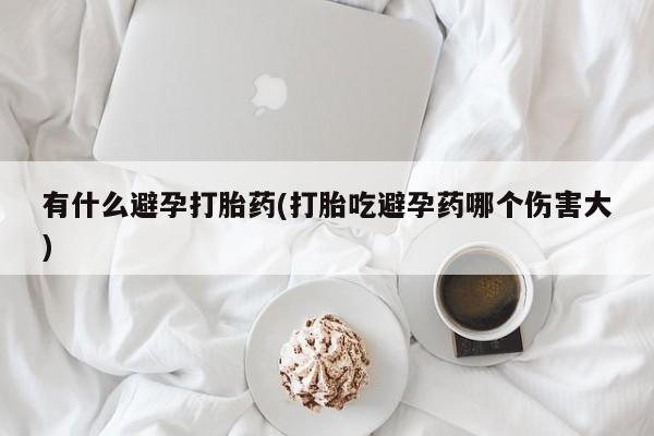 推荐个卖流产药的微信有什么避孕打胎药(打胎吃避孕药哪个伤害大)