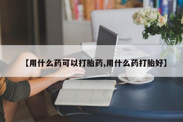 推荐个卖流产药的微信【用什么药可以打胎药,用什么药打胎好】