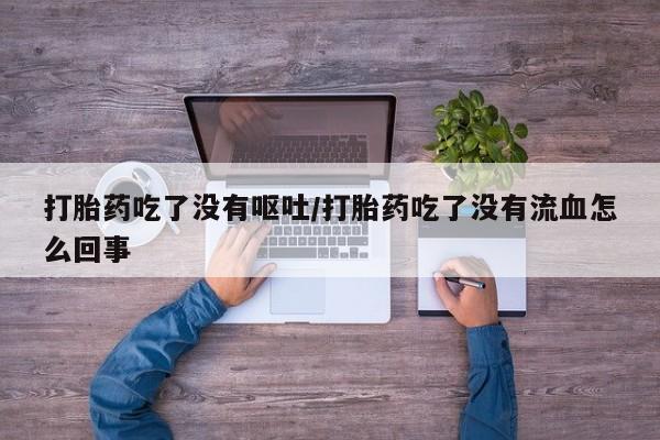 推荐个卖流产药的微信打胎药吃了没有呕吐/打胎药吃了没有流血怎么回事