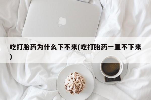推荐个卖流产药的微信吃打胎药为什么下不来(吃打胎药一直不下来)