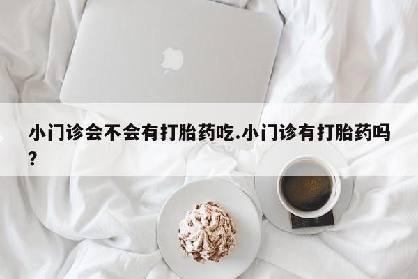 推荐个卖流产药的微信小门诊会不会有打胎药吃.小门诊有打胎药吗？
