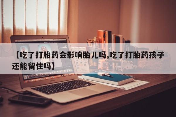 推荐个卖流产药的微信【吃了打胎药会影响胎儿吗,吃了打胎药孩子还能留住吗】