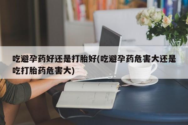 推荐个卖流产药的微信吃避孕药好还是打胎好(吃避孕药危害大还是吃打胎药危害大)