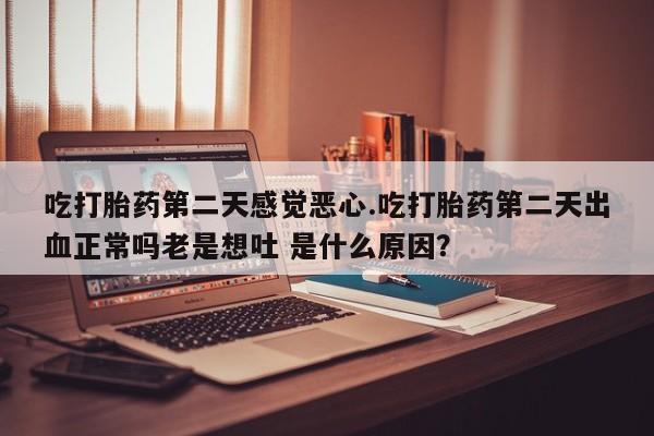 推荐个卖流产药的微信吃打胎药第二天感觉恶心.吃打胎药第二天出血正常吗老是想吐 是什么原因？