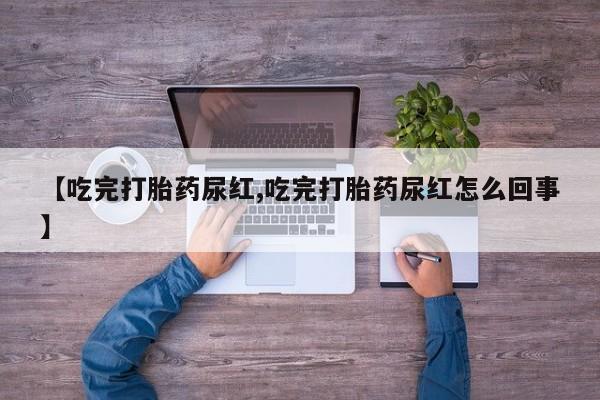 推荐个卖流产药的微信【吃完打胎药尿红,吃完打胎药尿红怎么回事】