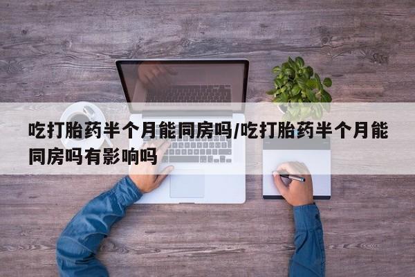 推荐个卖流产药的微信吃打胎药半个月能同房吗/吃打胎药半个月能同房吗有影响吗