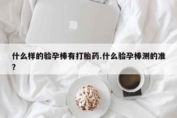 推荐个卖流产药的微信什么样的验孕棒有打胎药.什么验孕棒测的准？