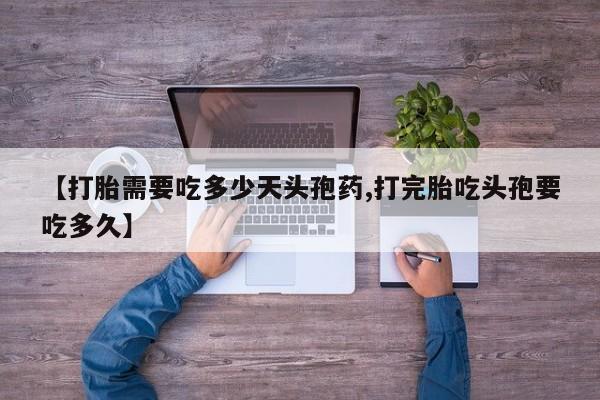 推荐个卖流产药的微信【打胎需要吃多少天头孢药,打完胎吃头孢要吃多久】