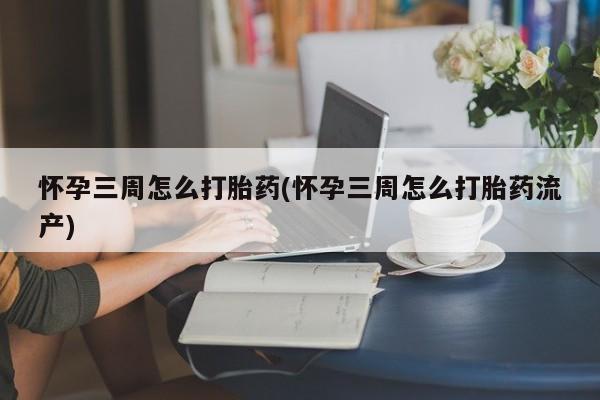 推荐个卖流产药的微信怀孕三周怎么打胎药(怀孕三周怎么打胎药流产)