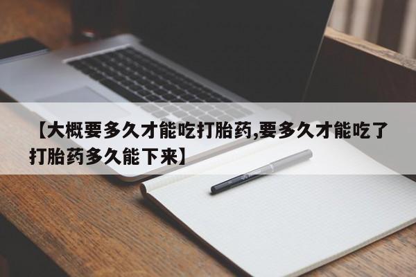 推荐个卖流产药的微信【大概要多久才能吃打胎药,要多久才能吃了打胎药多久能下来】
