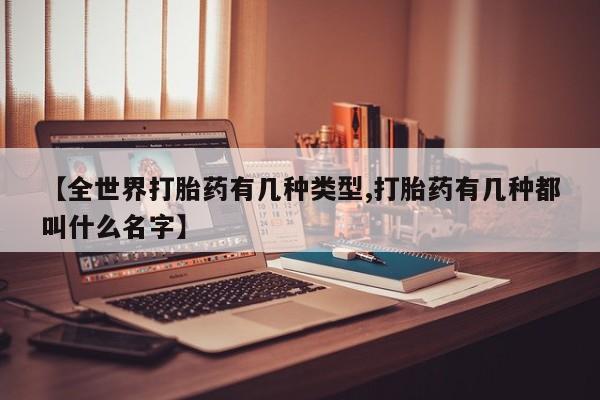 推荐个卖流产药的微信【全世界打胎药有几种类型,打胎药有几种都叫什么名字】