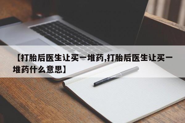 推荐个卖流产药的微信【打胎后医生让买一堆药,打胎后医生让买一堆药什么意思】