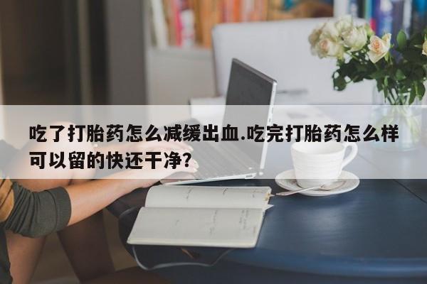 推荐个卖流产药的微信吃了打胎药怎么减缓出血.吃完打胎药怎么样可以留的快还干净？