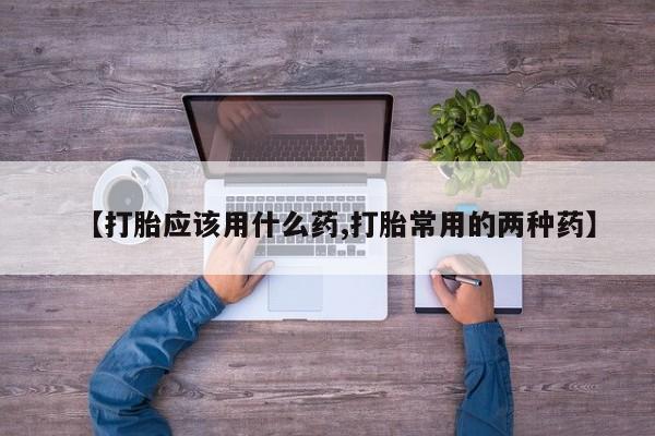 推荐个卖流产药的微信【打胎应该用什么药,打胎常用的两种药】